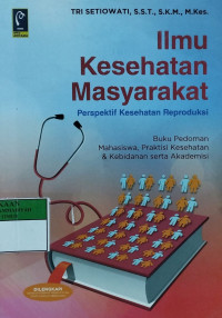 Ilmu kesehatan masyarakat perspektif kesehatan reproduksi : buku pedoman mahasiswa, praktisi kesehatan & kebidanan serta akademisi